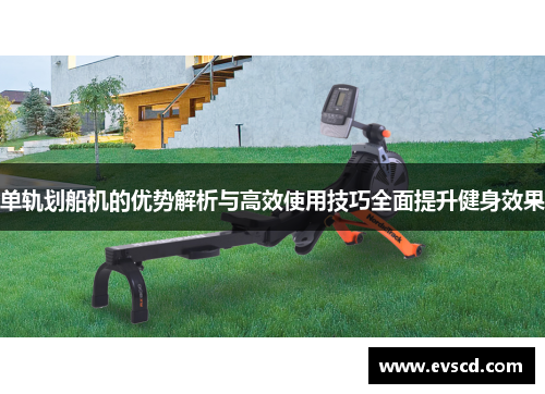 单轨划船机的优势解析与高效使用技巧全面提升健身效果