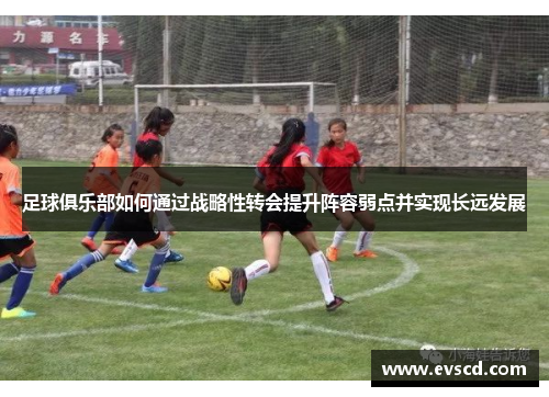 足球俱乐部如何通过战略性转会提升阵容弱点并实现长远发展